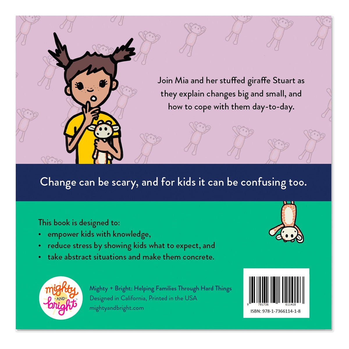 Inside of book, &quot;Nothing Stays the Same, but That&#39;s Okay.&quot; Join Mia and her stuffed giraffe Stuart as they explain changes big and small, and how to cope with them day-to-day. Change can be scary, and for kids it can be confusing too. This book is designed to: empower kids with knowledge, reduce stress by showing kids what to expect, and take abstract situations and make them concrete.